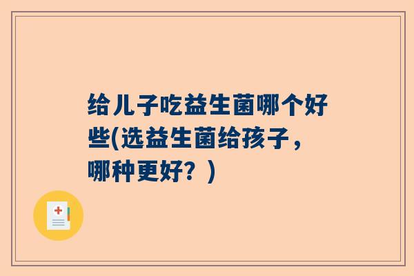 给儿子吃益生菌哪个好些(选益生菌给孩子，哪种更好？)