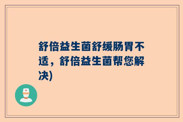 舒倍益生菌舒缓肠胃不适，舒倍益生菌帮您解决)