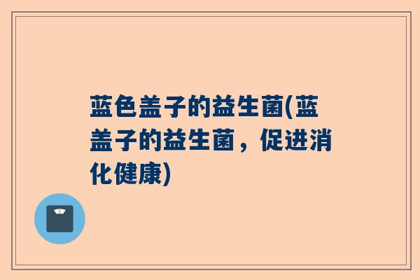 蓝色盖子的益生菌(蓝盖子的益生菌，促进消化健康)