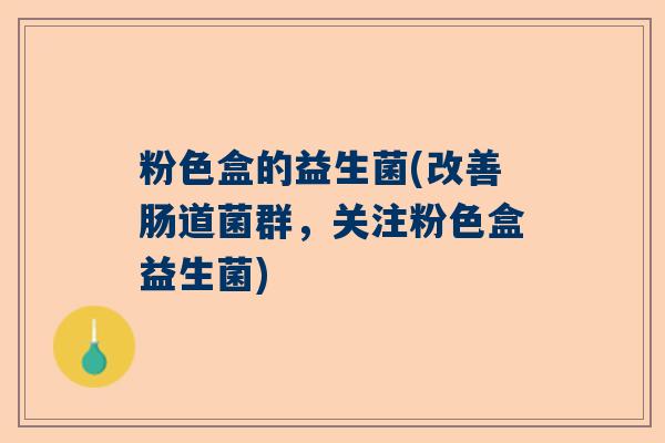 粉色盒的益生菌(改善肠道菌群，关注粉色盒益生菌)
