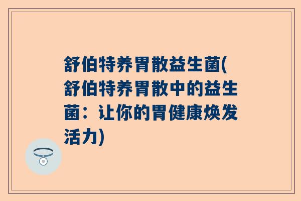 舒伯特养胃散益生菌(舒伯特养胃散中的益生菌：让你的胃健康焕发活力)