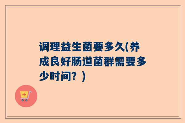 调理益生菌要多久(养成良好肠道菌群需要多少时间？)