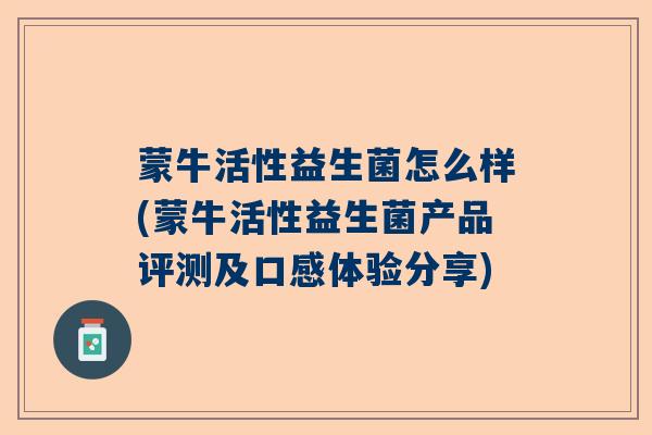 蒙牛活性益生菌怎么样(蒙牛活性益生菌产品评测及口感体验分享)