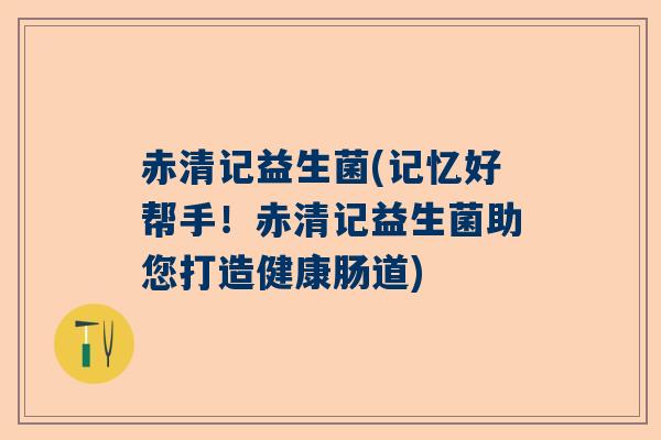 赤清记益生菌(记忆好帮手！赤清记益生菌助您打造健康肠道)