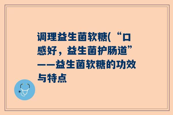调理益生菌软糖(“口感好，益生菌护肠道”——益生菌软糖的功效与特点
