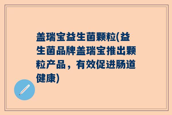 盖瑞宝益生菌颗粒(益生菌品牌盖瑞宝推出颗粒产品，有效促进肠道健康)