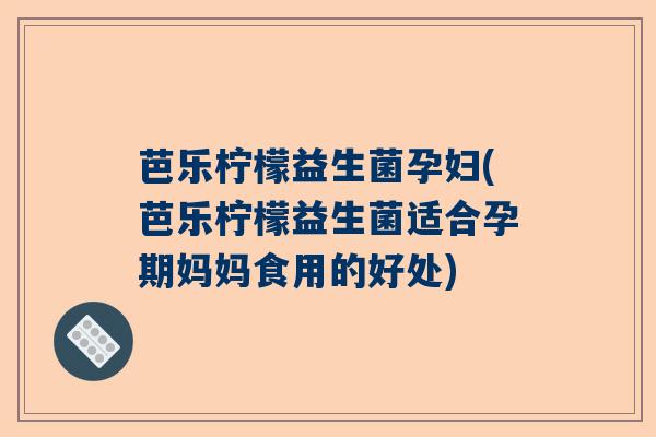 芭乐柠檬益生菌孕妇(芭乐柠檬益生菌适合孕期妈妈食用的好处)