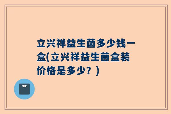 立兴祥益生菌多少钱一盒(立兴祥益生菌盒装价格是多少？)