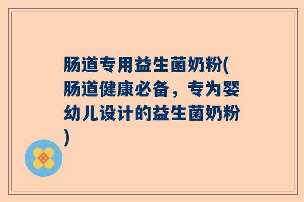 肠道专用益生菌奶粉(肠道健康必备，专为婴幼儿设计的益生菌奶粉)