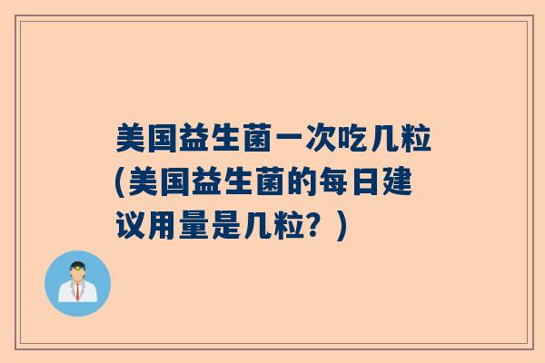 美国益生菌一次吃几粒(美国益生菌的每日建议用量是几粒？)