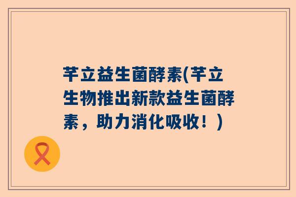 芊立益生菌酵素(芊立生物推出新款益生菌酵素，助力消化吸收！)