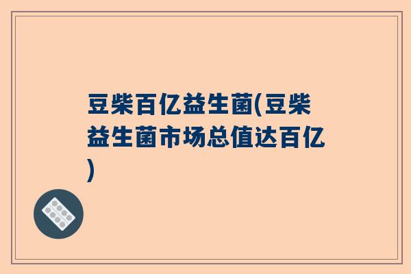 豆柴百亿益生菌(豆柴益生菌市场总值达百亿)