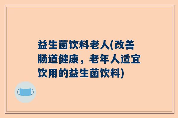 益生菌饮料老人(改善肠道健康，老年人适宜饮用的益生菌饮料)