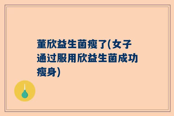 董欣益生菌瘦了(女子通过服用欣益生菌成功瘦身)