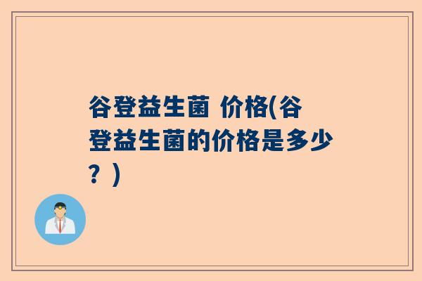 谷登益生菌 价格(谷登益生菌的价格是多少？)