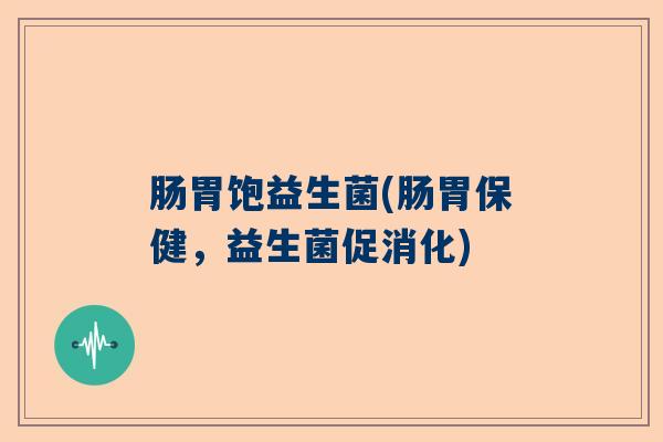 肠胃饱益生菌(肠胃保健，益生菌促消化)