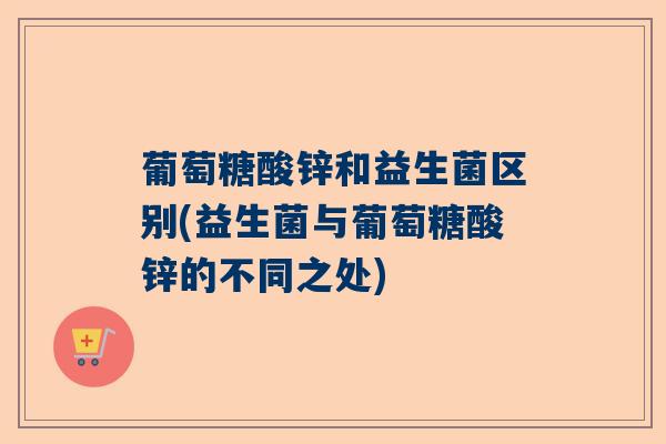葡萄糖酸锌和益生菌区别(益生菌与葡萄糖酸锌的不同之处)