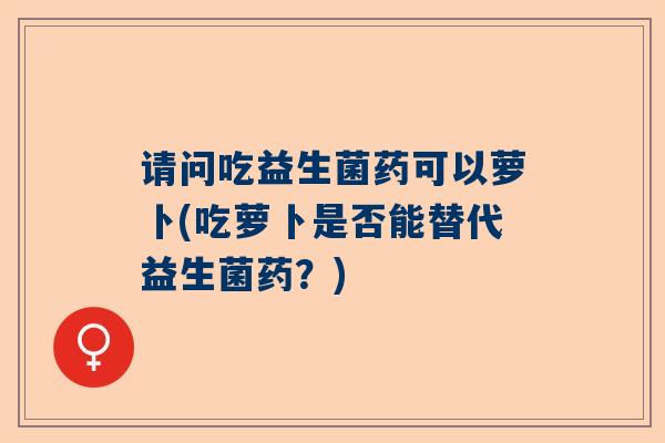 请问吃益生菌药可以萝卜(吃萝卜是否能替代益生菌药？)
