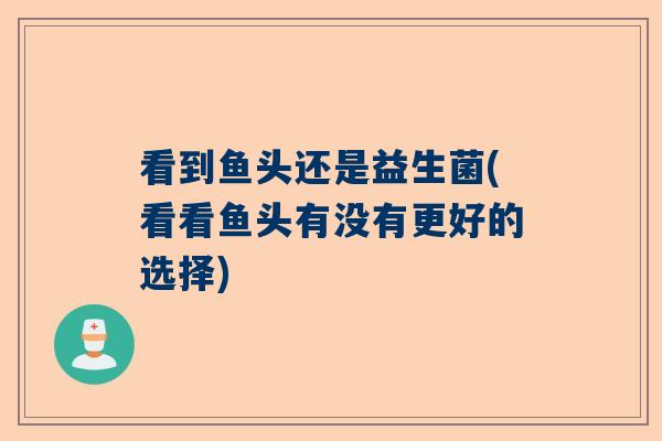 看到鱼头还是益生菌(看看鱼头有没有更好的选择)