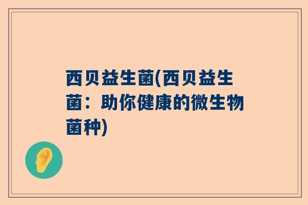 西贝益生菌(西贝益生菌：助你健康的微生物菌种)