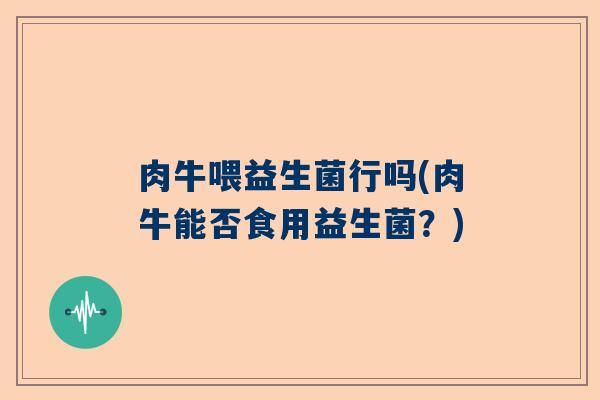 肉牛喂益生菌行吗(肉牛能否食用益生菌？)