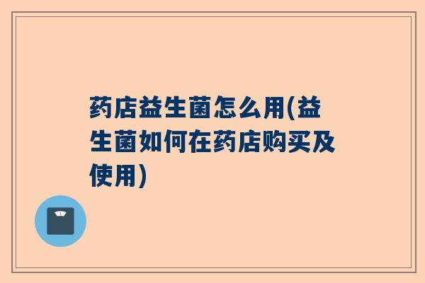 药店益生菌怎么用(益生菌如何在药店购买及使用)