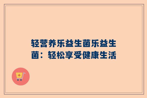 轻营养乐益生菌乐益生菌：轻松享受健康生活