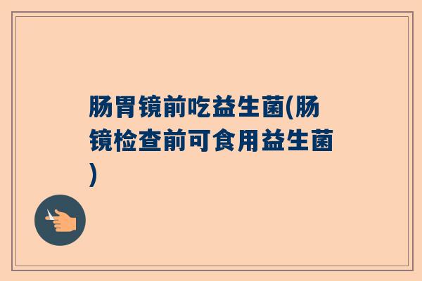 肠胃镜前吃益生菌(肠镜检查前可食用益生菌)