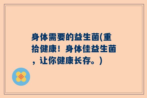 身体需要的益生菌(重拾健康！身体佳益生菌，让你健康长存。)