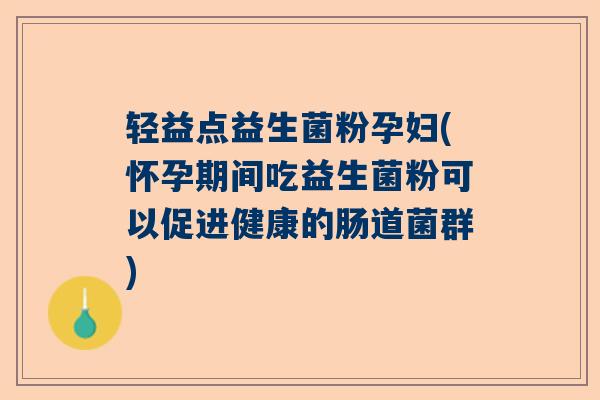 轻益点益生菌粉孕妇(怀孕期间吃益生菌粉可以促进健康的肠道菌群)