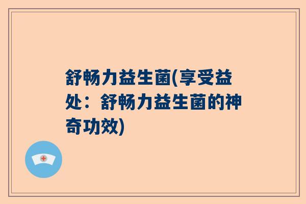 舒畅力益生菌(享受益处：舒畅力益生菌的神奇功效)