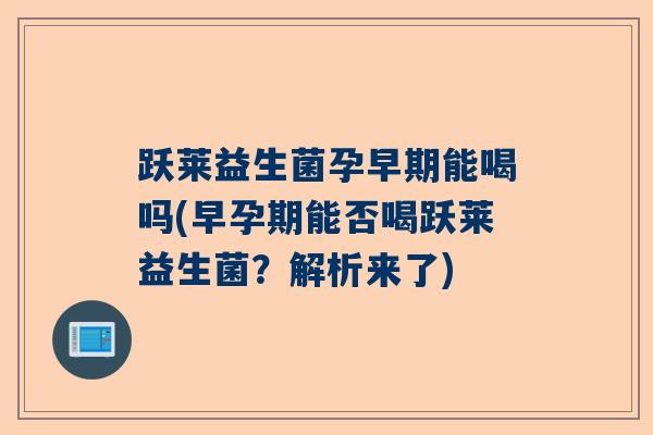 跃莱益生菌孕早期能喝吗(早孕期能否喝跃莱益生菌？解析来了)