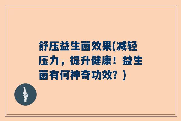 舒压益生菌效果(减轻压力，提升健康！益生菌有何神奇功效？)