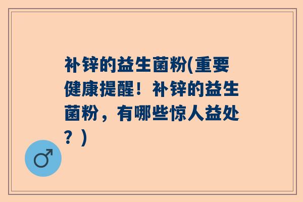 补锌的益生菌粉(重要健康提醒！补锌的益生菌粉，有哪些惊人益处？)