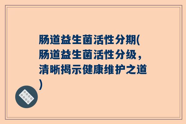 肠道益生菌活性分期(肠道益生菌活性分级，清晰揭示健康维护之道)