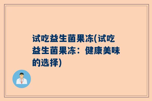 试吃益生菌果冻(试吃益生菌果冻：健康美味的选择)