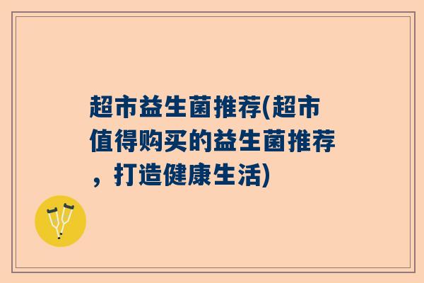 超市益生菌推荐(超市值得购买的益生菌推荐，打造健康生活)