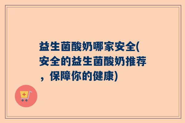 益生菌酸奶哪家安全(安全的益生菌酸奶推荐，保障你的健康)