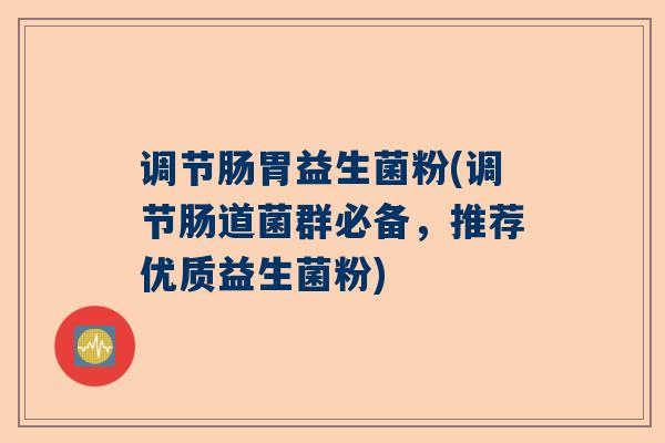 调节肠胃益生菌粉(调节肠道菌群必备，推荐优质益生菌粉)