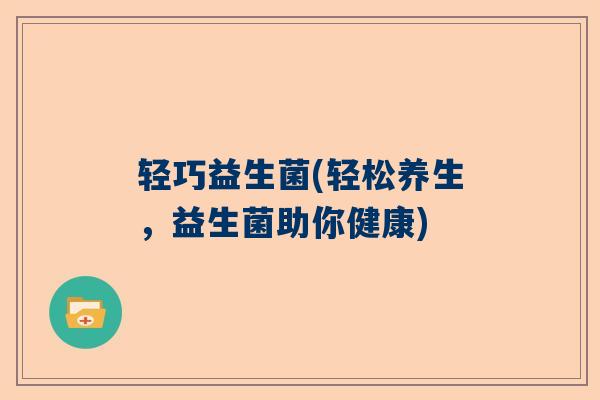 轻巧益生菌(轻松养生，益生菌助你健康)