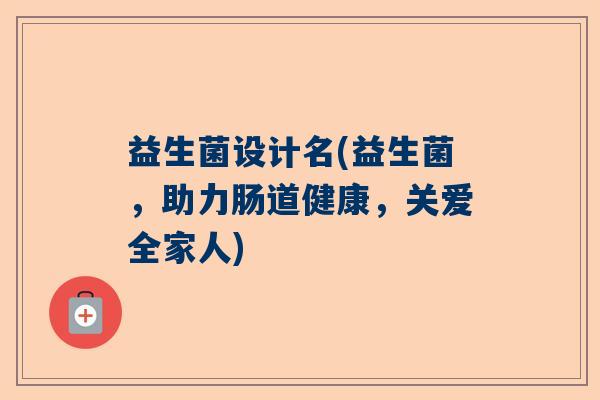 益生菌设计名(益生菌，助力肠道健康，关爱全家人)