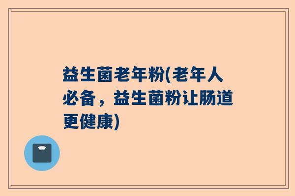 益生菌老年粉(老年人必备，益生菌粉让肠道更健康)