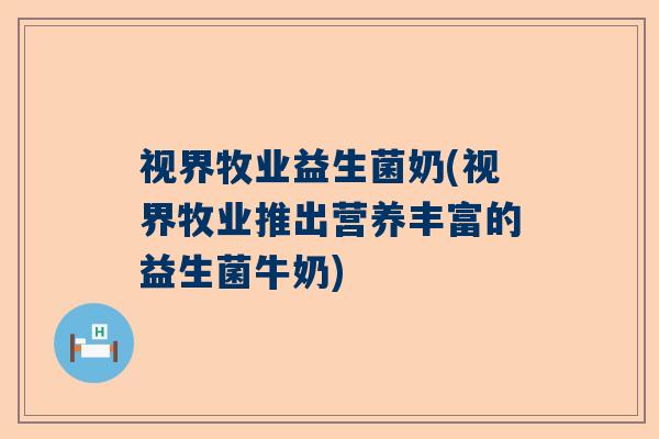 视界牧业益生菌奶(视界牧业推出营养丰富的益生菌牛奶)