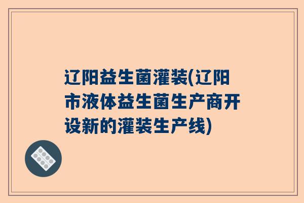 辽阳益生菌灌装(辽阳市液体益生菌生产商开设新的灌装生产线)