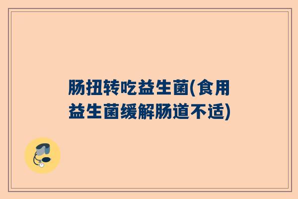 肠扭转吃益生菌(食用益生菌缓解肠道不适)