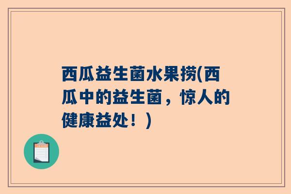 西瓜益生菌水果捞(西瓜中的益生菌，惊人的健康益处！)