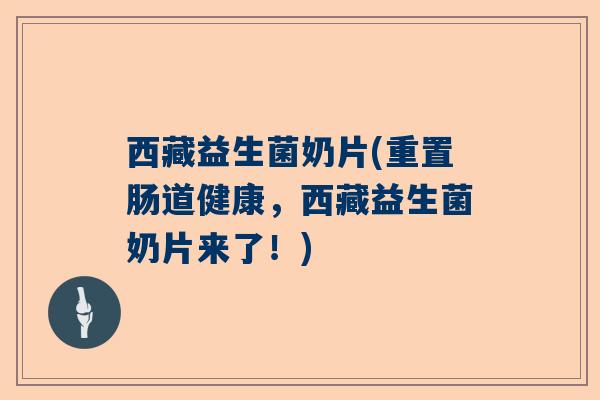 西藏益生菌奶片(重置肠道健康，西藏益生菌奶片来了！)