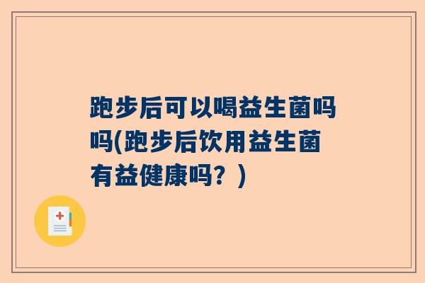 跑步后可以喝益生菌吗吗(跑步后饮用益生菌有益健康吗？)