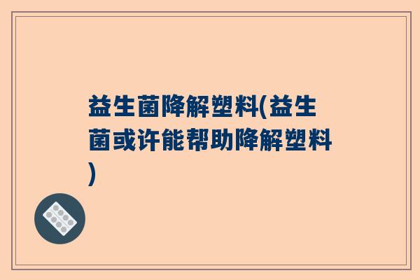 益生菌降解塑料(益生菌或许能帮助降解塑料)