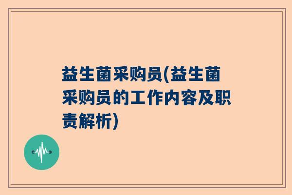 益生菌采购员(益生菌采购员的工作内容及职责解析)
